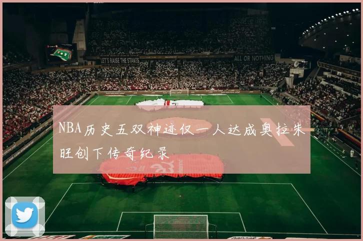 NBA历史五双神迹仅一人达成奥拉朱旺创下传奇纪录