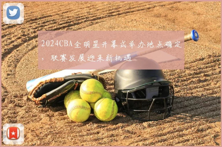 2024CBA全明星开幕式举办地点确定,联赛发展迎来新机遇