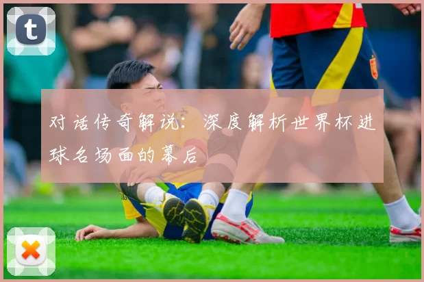对话传奇解说:深度解析世界杯进球名场面的幕后
