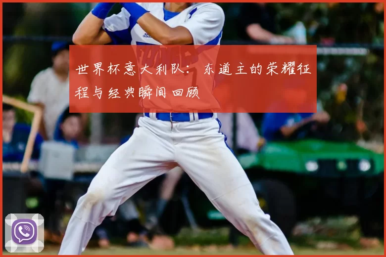 世界杯意大利队:东道主的荣耀征程与经典瞬间回顾