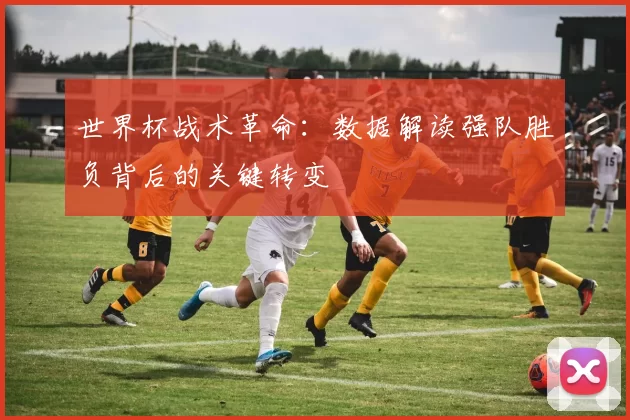 世界杯战术革命：数据解读强队胜负背后的关键转变