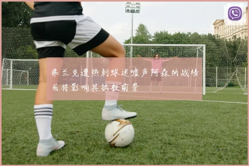 弗兰克遭热刺球迷嘘声阿森纳战绩或将影响其执教前景