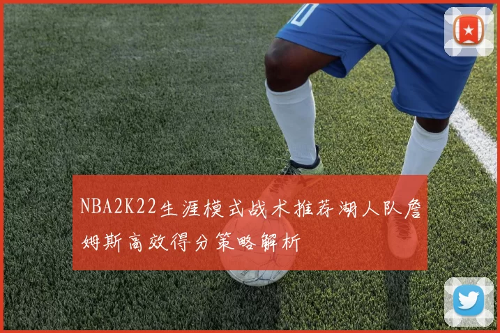 NBA2K22生涯模式战术推荐湖人队詹姆斯高效得分策略解析