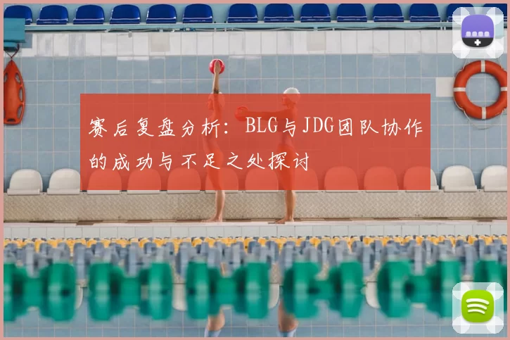 赛后复盘分析:BLG与JDG团队协作的成功与不足之处探讨