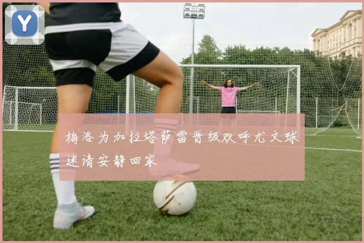 梅洛为加拉塔萨雷晋级欢呼尤文球迷请安静回家