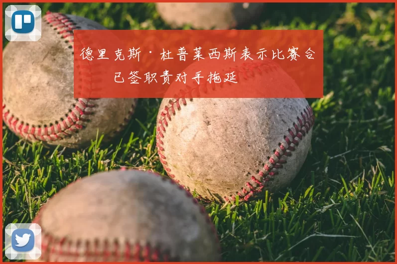 德里克斯·杜普莱西斯表示比赛合同已签职责对手拖延