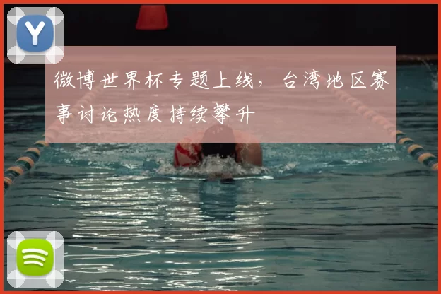 微博世界杯专题上线，台湾地区赛事讨论热度持续攀升