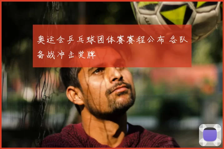 奥运会乒乓球团体赛赛程公布 各队备战冲击奖牌