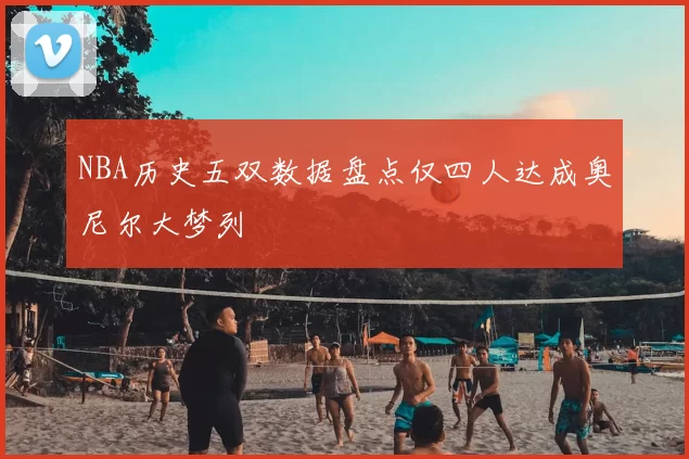 NBA历史五双数据盘点仅四人达成奥尼尔大梦列
