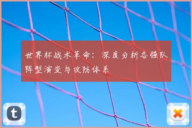 世界杯战术革命:深度分析各强队阵型演变与攻防体系