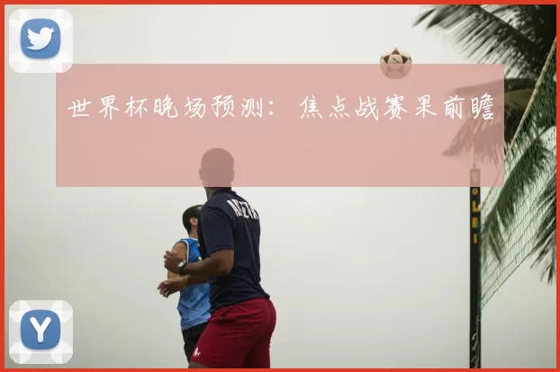世界杯晚场预测:焦点战赛果前瞻