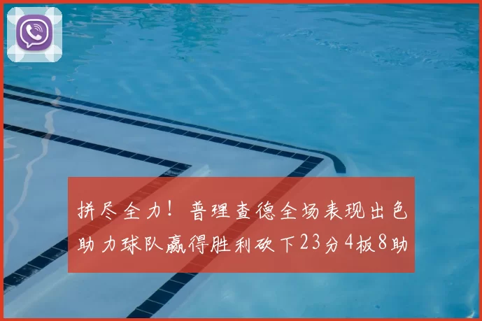 拼尽全力！普理查德全场表现出色助力球队赢得胜利砍下23分4板8助2断三分命中率高达43