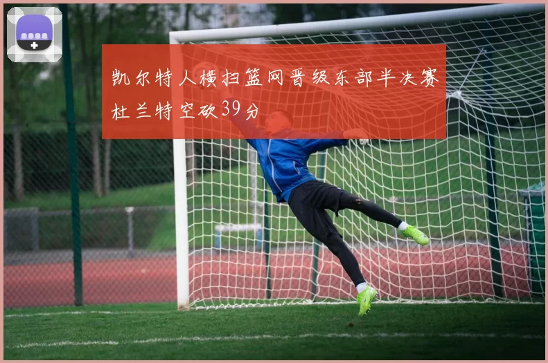 凯尔特人横扫篮网晋级东部半决赛杜兰特空砍39分