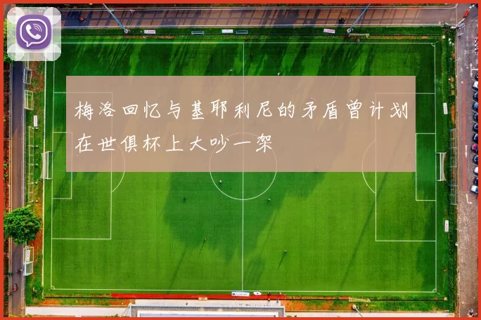 梅洛回忆与基耶利尼的矛盾曾计划在世俱杯上大吵一架