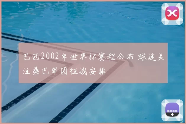 巴西2002年世界杯赛程公布 球迷关注桑巴军团征战安排