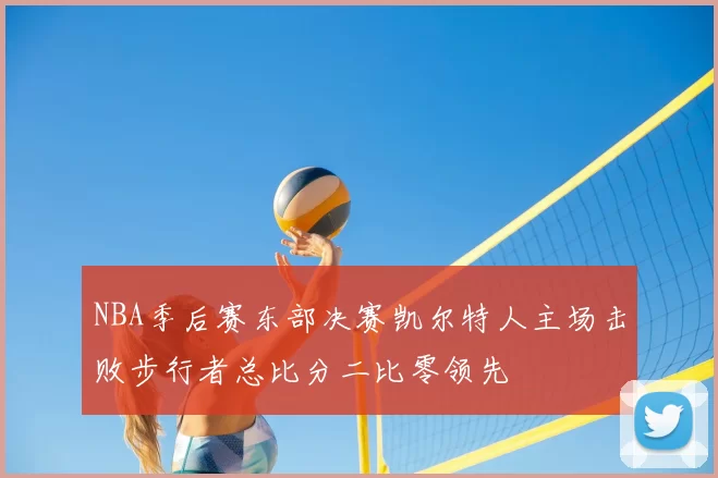 NBA季后赛东部决赛凯尔特人主场击败步行者总比分二比零领先