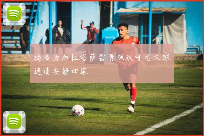 梅洛为加拉塔萨雷晋级欢呼尤文球迷请安静回家