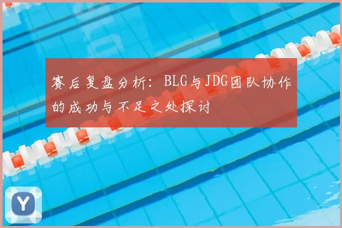 赛后复盘分析:BLG与JDG团队协作的成功与不足之处探讨