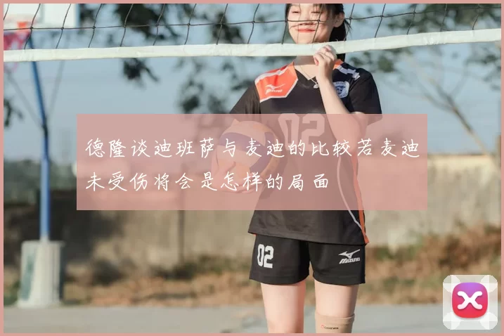 德隆谈迪班萨与麦迪的比较若麦迪未受伤将会是怎样的局面