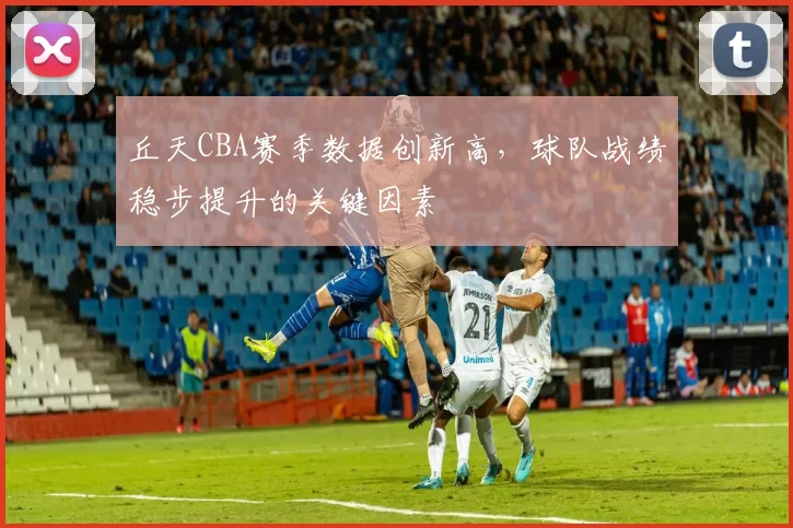 丘天CBA赛季数据创新高,球队战绩稳步提升的关键因素