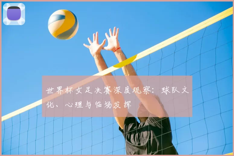 世界杯女足决赛深度观察：球队文化、心理与临场发挥