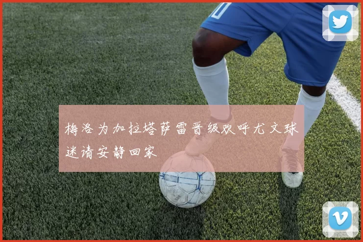梅洛为加拉塔萨雷晋级欢呼尤文球迷请安静回家