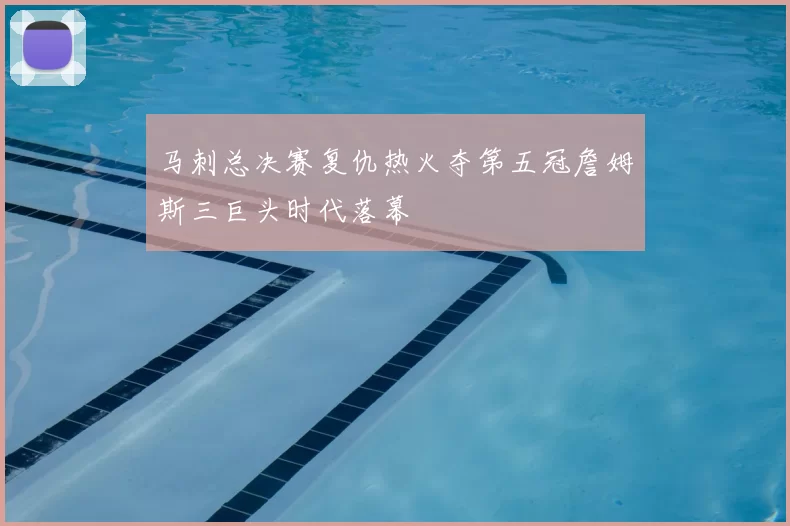 马刺总决赛复仇热火夺第五冠詹姆斯三巨头时代落幕