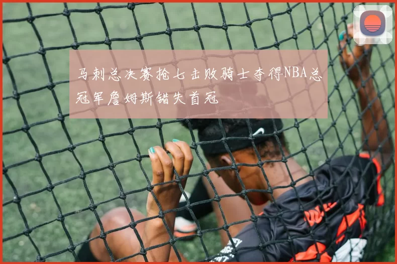 马刺总决赛抢七击败骑士夺得NBA总冠军詹姆斯错失首冠