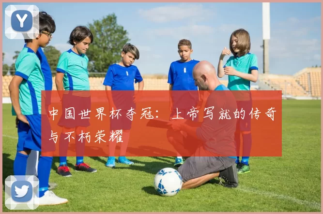 中国世界杯夺冠:上帝写就的传奇与不朽荣耀