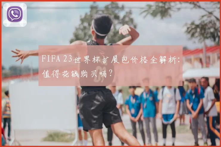 FIFA 23世界杯扩展包价格全解析:值得花钱购买吗?