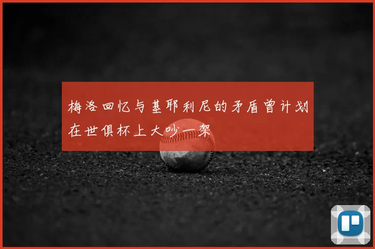 梅洛回忆与基耶利尼的矛盾曾计划在世俱杯上大吵一架