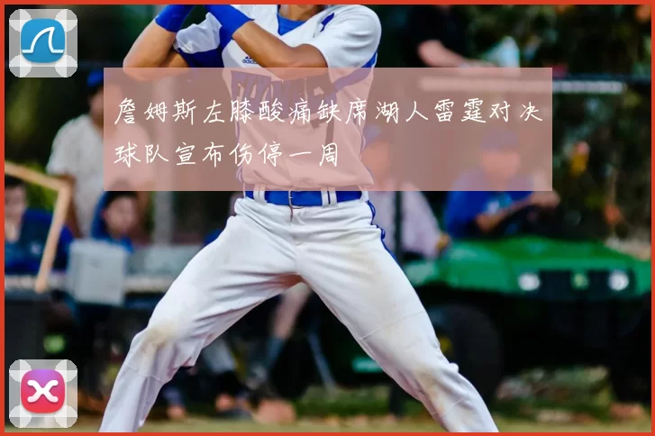 詹姆斯左膝酸痛缺席湖人雷霆对决球队宣布伤停一周
