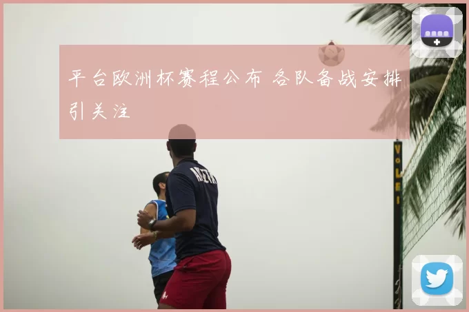 平台欧洲杯赛程公布 各队备战安排引关注