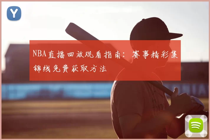 NBA直播回放观看指南:赛事精彩集锦线免费获取方法