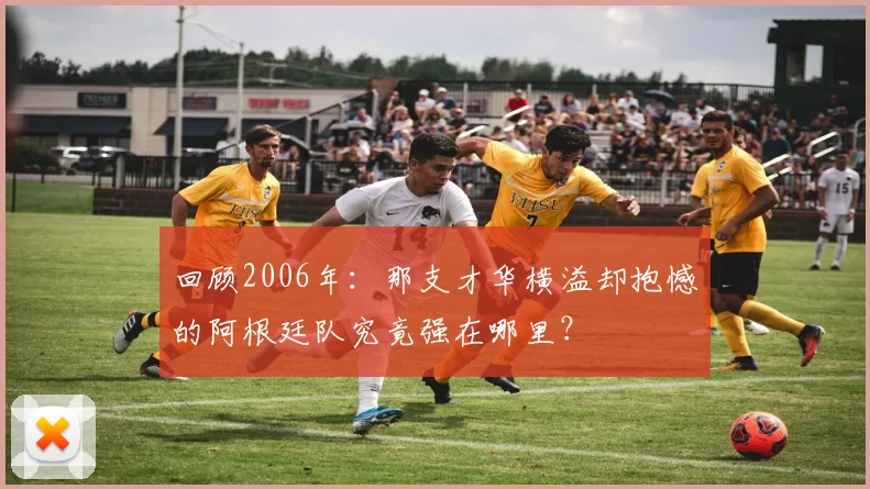 回顾2006年:那支才华横溢却抱憾的阿根廷队究竟强在哪里?