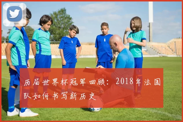 历届世界杯冠军回顾:2018年法国队如何书写新历史