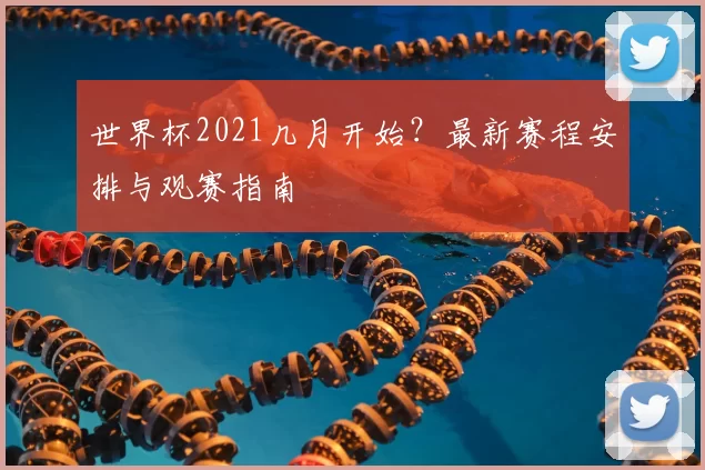 世界杯2021几月开始?最新赛程安排与观赛指南
