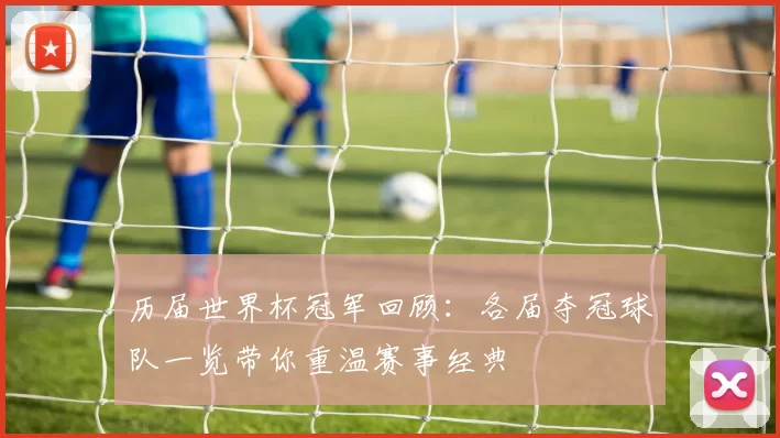 历届世界杯冠军回顾:各届夺冠球队一览带你重温赛事经典