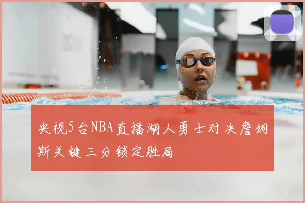 央视5台NBA直播湖人勇士对决詹姆斯关键三分锁定胜局
