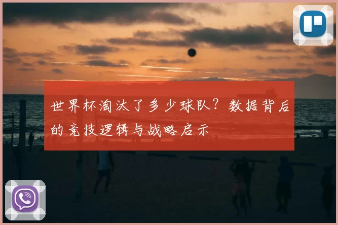 世界杯淘汰了多少球队?数据背后的竞技逻辑与战略启示