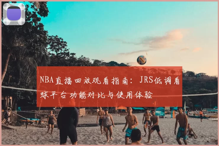 NBA直播回放观看指南:JRS低调看球平台功能对比与使用体验