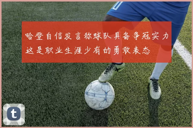 哈登自信发言称球队具备争冠实力这是职业生涯少有的勇敢表态