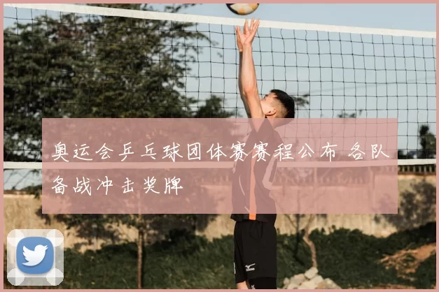 奥运会乒乓球团体赛赛程公布 各队备战冲击奖牌