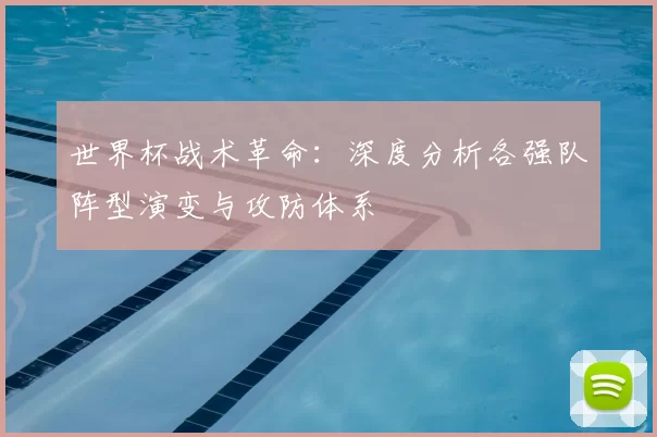 世界杯战术革命:深度分析各强队阵型演变与攻防体系
