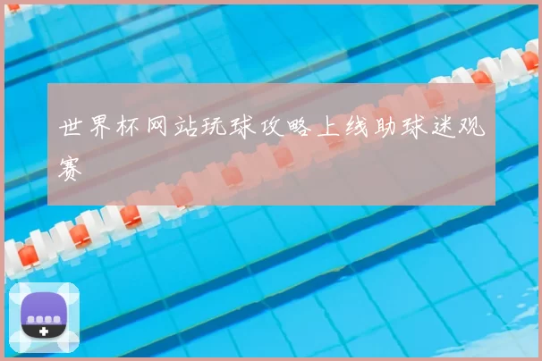 世界杯网站玩球攻略上线助球迷观赛