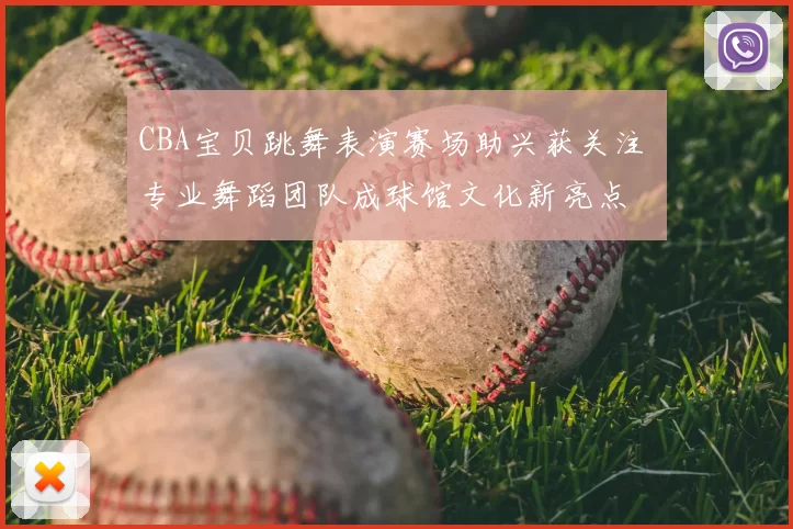 CBA宝贝跳舞表演赛场助兴获关注 专业舞蹈团队成球馆文化新亮点