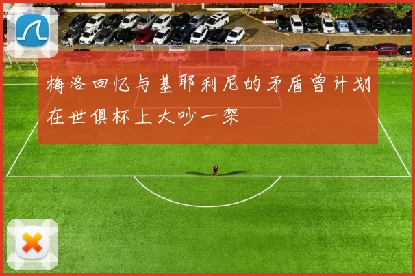 梅洛回忆与基耶利尼的矛盾曾计划在世俱杯上大吵一架