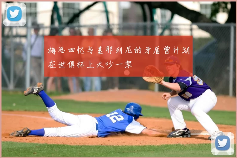 梅洛回忆与基耶利尼的矛盾曾计划在世俱杯上大吵一架