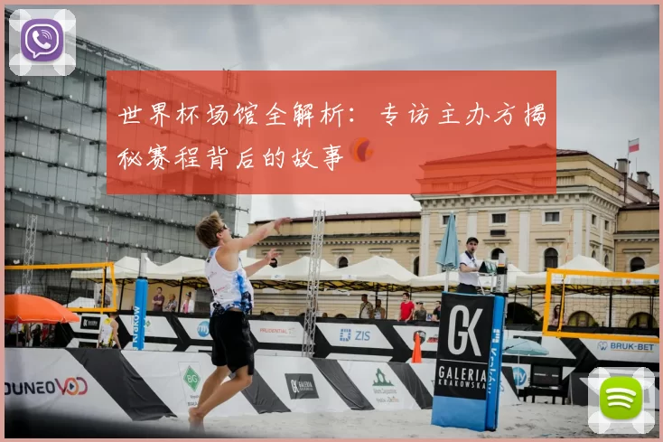 世界杯场馆全解析:专访主办方揭秘赛程背后的故事