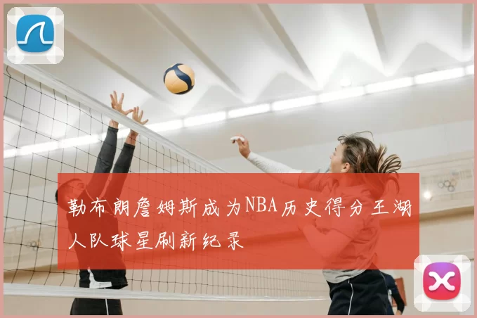 勒布朗詹姆斯成为NBA历史得分王湖人队球星刷新纪录